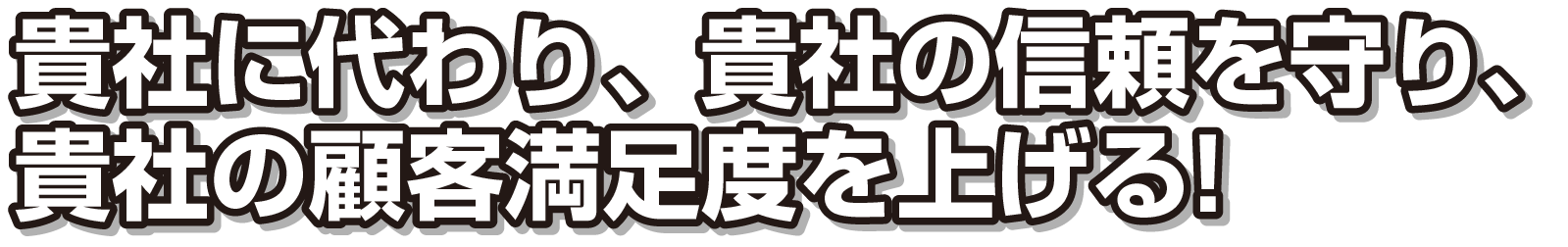貴社に代わり、貴社の信頼を守り、貴社の顧客満足度を上げる！