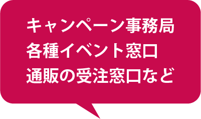 キャンペーン事務局、各種イベント窓口、通販の受注窓口など