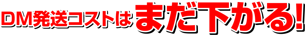 ＤＭ発送コストはまだ下がる！