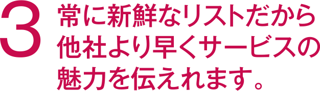 3　常に新鮮なリストだから他社より早くサービスのみ欲を伝えれます。