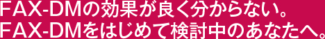 FAX-DMの効果がよくわからない。FAX-DMをはじめて検討中のあなたへ。