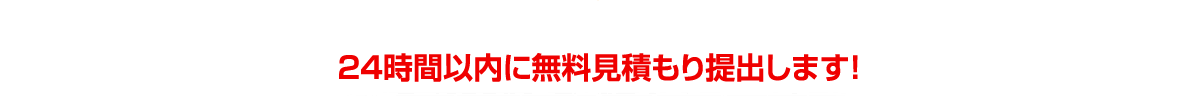 ２４時間以内に無料見積り提出します！