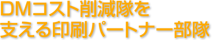 ＤＭコスト削減隊を支える印刷パートナー部隊