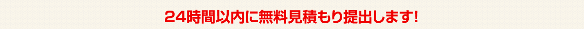 ２４時間以内に無料見積りを提出します！！