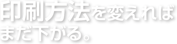 印刷方法を変えればまだ下がる