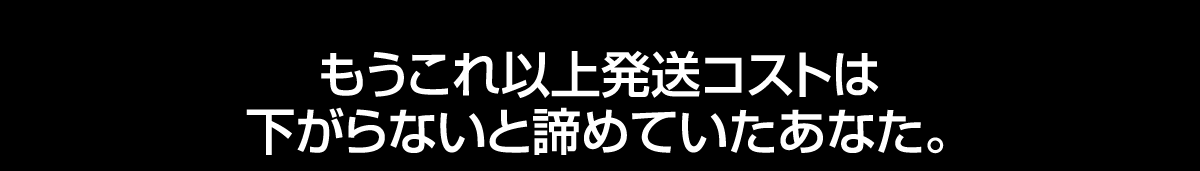 これ以上発送コストは下がらないと諦めていたあなた。