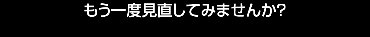 もう一度見直してみませんか？