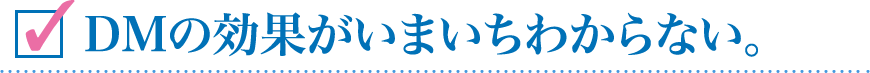 ＤＭの効果がいまいちわからない。