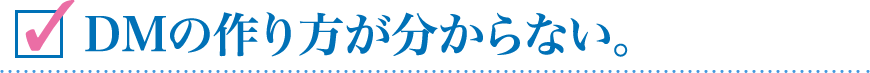 ＤＭの作り方が分からない。