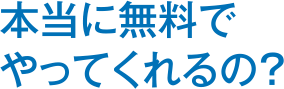 本当に無料でやってくれるの？